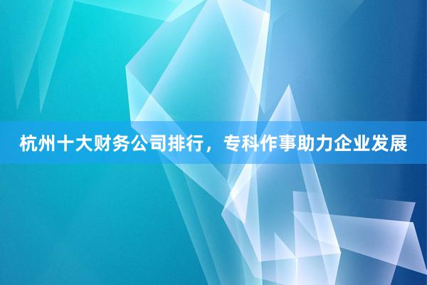 杭州十大财务公司排行，专科作事助力企业发展