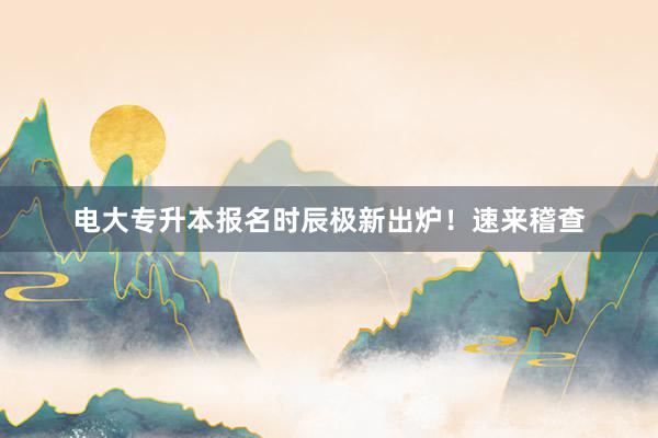 电大专升本报名时辰极新出炉！速来稽查
