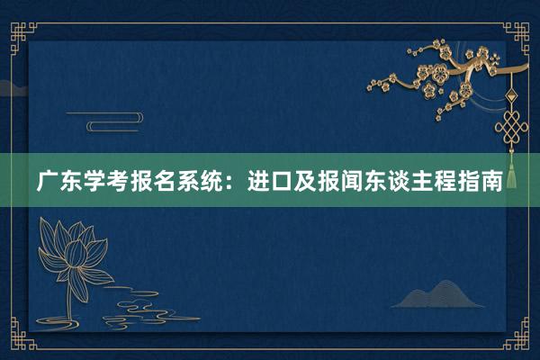 广东学考报名系统：进口及报闻东谈主程指南