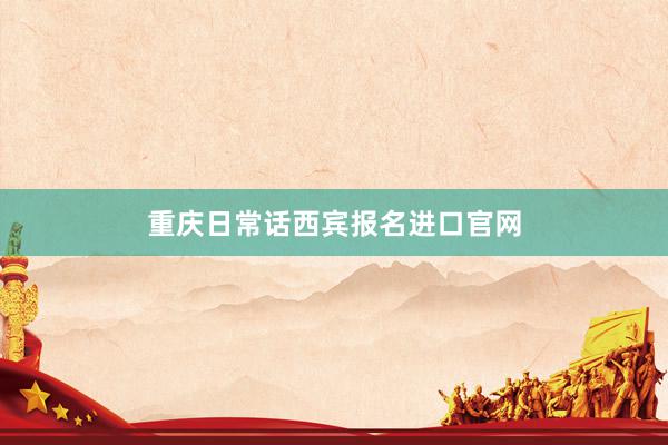 重庆日常话西宾报名进口官网