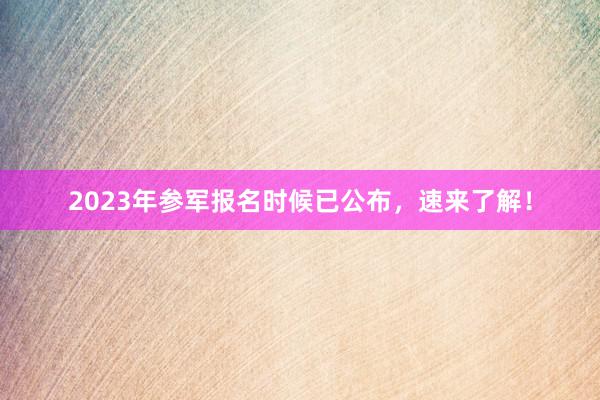 2023年参军报名时候已公布，速来了解！