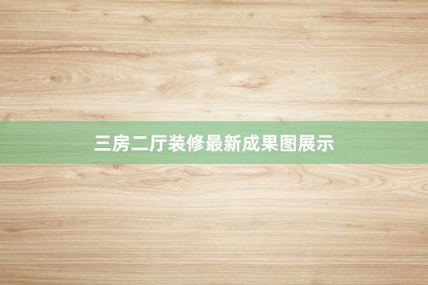 三房二厅装修最新成果图展示