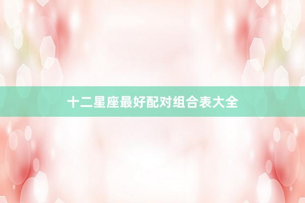 十二星座最好配对组合表大全
