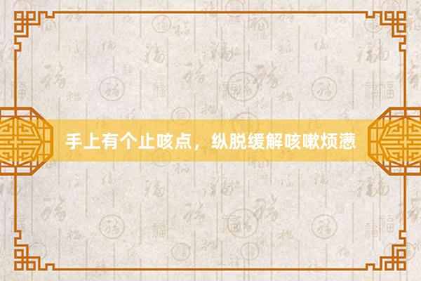 手上有个止咳点，纵脱缓解咳嗽烦懑
