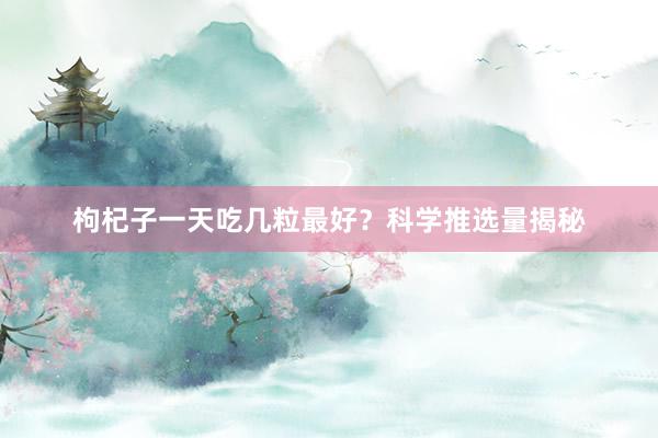 枸杞子一天吃几粒最好？科学推选量揭秘