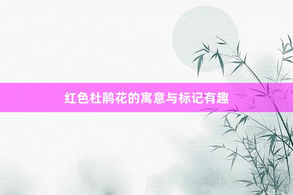 红色杜鹃花的寓意与标记有趣